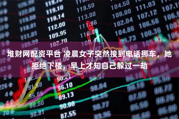 堆财网配资平台 凌晨女子突然接到电话挪车,她拒绝下楼,早上才知自己躲过一劫
