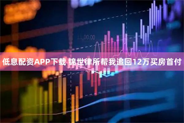 低息配资APP下载 锦世律所帮我追回12万买房首付