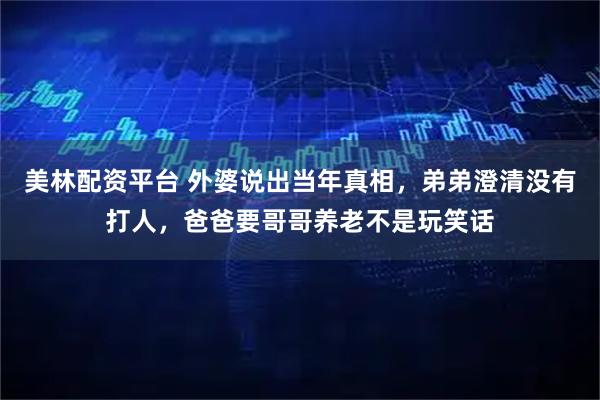 美林配资平台 外婆说出当年真相，弟弟澄清没有打人，爸爸要哥哥养老不是玩笑话