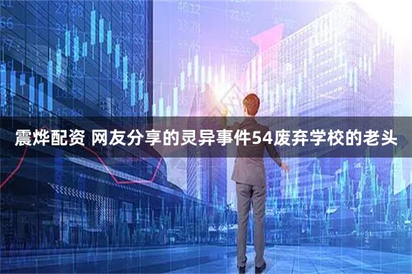 震烨配资 网友分享的灵异事件54废弃学校的老头