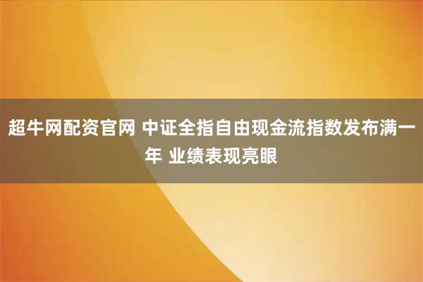 超牛网配资官网 中证全指自由现金流指数发布满一年 业绩表现亮眼