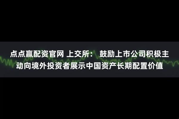 点点赢配资官网 上交所： 鼓励上市公司积极主动向境外投资者展示中国资产长期配置价值