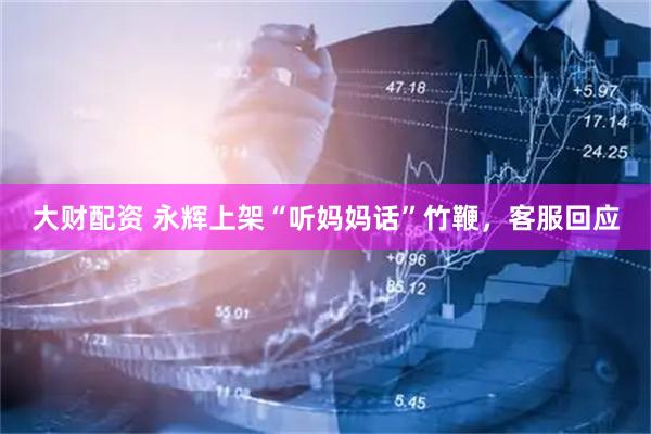 大财配资 永辉上架“听妈妈话”竹鞭，客服回应