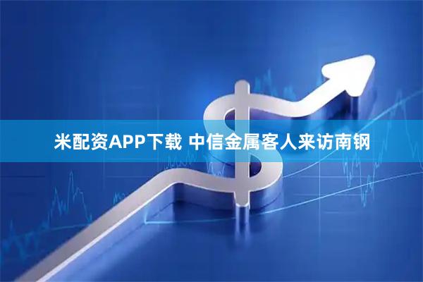 米配资APP下载 中信金属客人来访南钢
