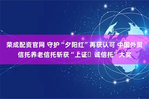 荣成配资官网 守护“夕阳红”再获认可 中国外贸信托养老信托斩获“上证・诚信托”大奖