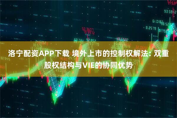 洛宁配资APP下载 境外上市的控制权解法: 双重股权结构与VIE的协同优势
