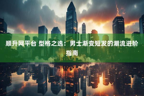 顺升网平台 型格之选：男士渐变短发的潮流进阶指南