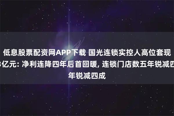 低息股票配资网APP下载 国光连锁实控人高位套现近3亿元: 净利连降四年后首回暖, 连锁门店数五年锐减四成