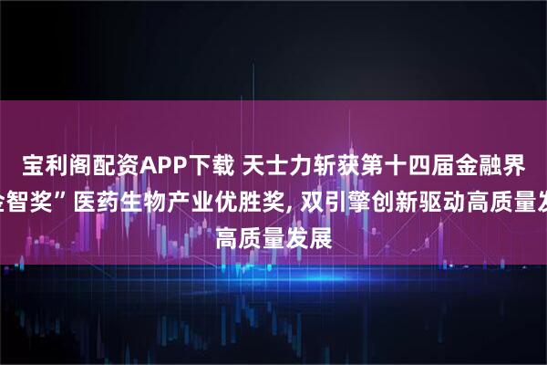 宝利阁配资APP下载 天士力斩获第十四届金融界“金智奖”医药生物产业优胜奖, 双引擎创新驱动高质量发展