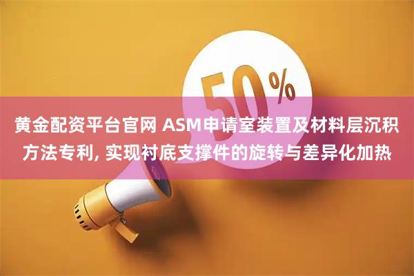 黄金配资平台官网 ASM申请室装置及材料层沉积方法专利, 实现衬底支撑件的旋转与差异化加热