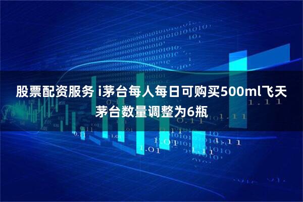 股票配资服务 i茅台每人每日可购买500ml飞天茅台数量调整为6瓶