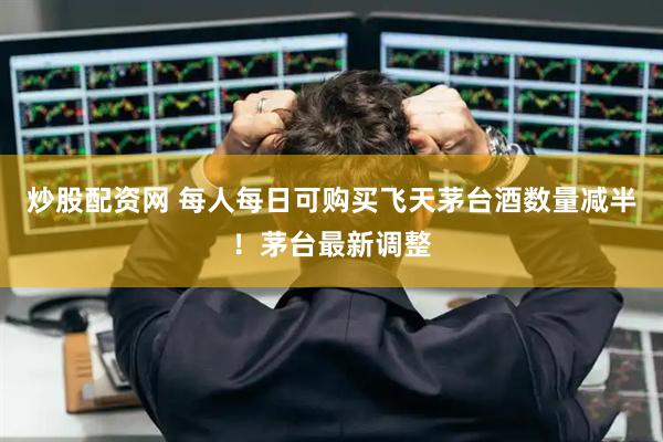 炒股配资网 每人每日可购买飞天茅台酒数量减半！茅台最新调整