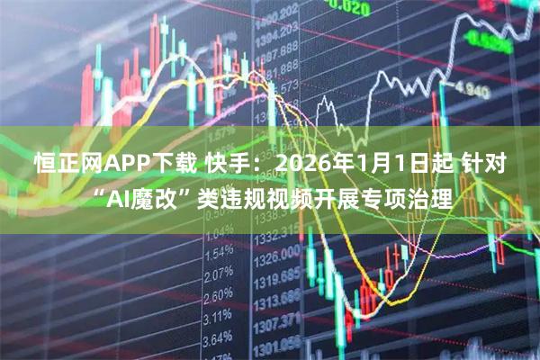 恒正网APP下载 快手：2026年1月1日起 针对“AI魔改”类违规视频开展专项治理