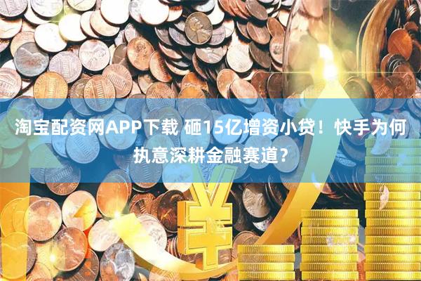 淘宝配资网APP下载 砸15亿增资小贷！快手为何执意深耕金融赛道？