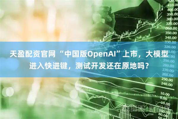 天盈配资官网 “中国版OpenAI”上市，大模型进入快进键，测试开发还在原地吗？