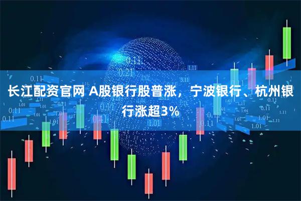 长江配资官网 A股银行股普涨，宁波银行、杭州银行涨超3%