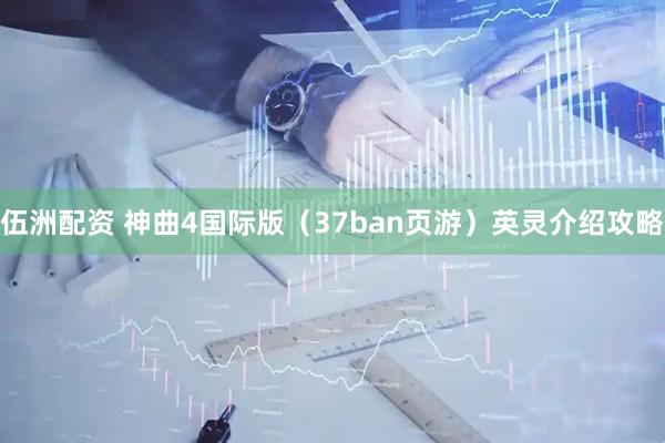 伍洲配资 神曲4国际版（37ban页游）英灵介绍攻略