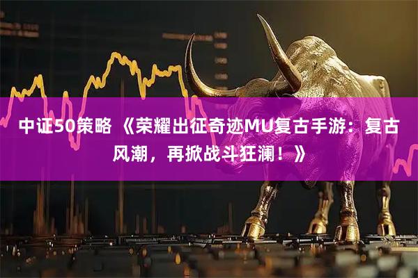 中证50策略 《荣耀出征奇迹MU复古手游：复古风潮，再掀战斗狂澜！》
