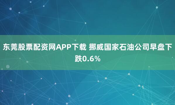 东莞股票配资网APP下载 挪威国家石油公司早盘下跌0.6%