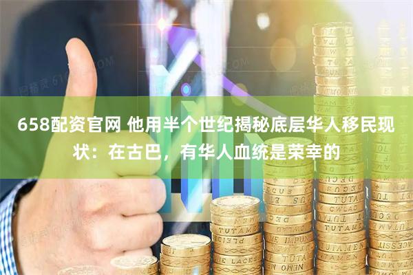 658配资官网 他用半个世纪揭秘底层华人移民现状：在古巴，有华人血统是荣幸的