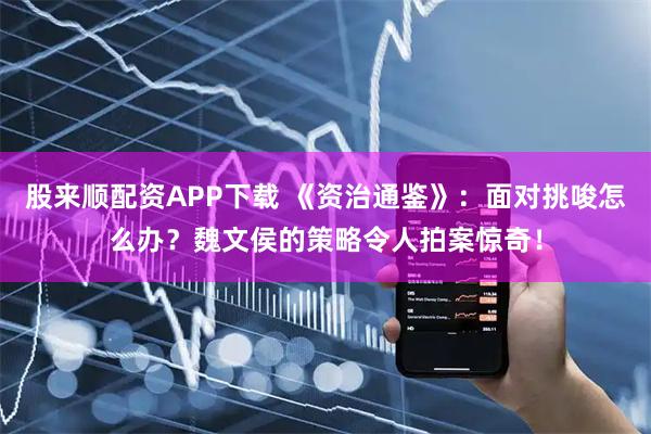 股来顺配资APP下载 《资治通鉴》：面对挑唆怎么办？魏文侯的策略令人拍案惊奇！