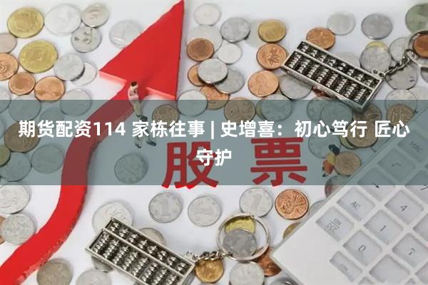 期货配资114 家栋往事 | 史增喜：初心笃行 匠心守护
