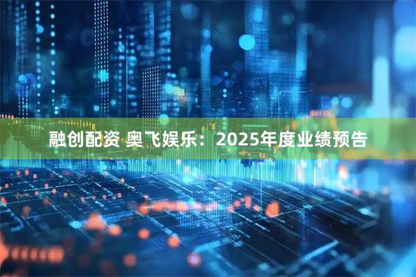 融创配资 奥飞娱乐：2025年度业绩预告