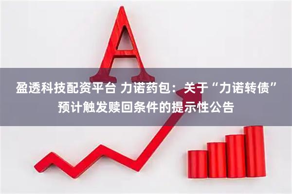 盈透科技配资平台 力诺药包：关于“力诺转债”预计触发赎回条件的提示性公告