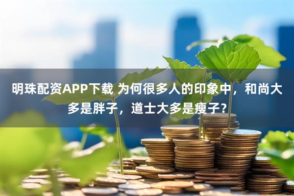 明珠配资APP下载 为何很多人的印象中，和尚大多是胖子，道士大多是瘦子？