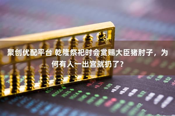 聚创优配平台 乾隆祭祀时会赏赐大臣猪肘子，为何有人一出宫就扔了？
