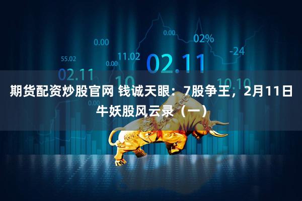 期货配资炒股官网 钱诚天眼：7股争王，2月11日牛妖股风云录（一）
