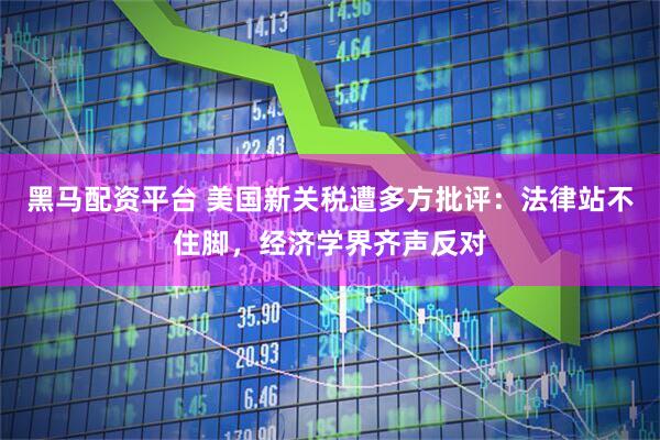 黑马配资平台 美国新关税遭多方批评：法律站不住脚，经济学界齐声反对