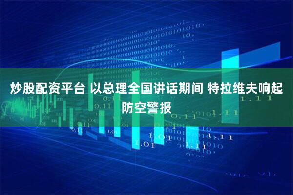 炒股配资平台 以总理全国讲话期间 特拉维夫响起防空警报