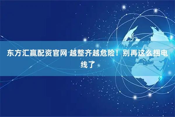 东方汇赢配资官网 越整齐越危险！别再这么捆电线了