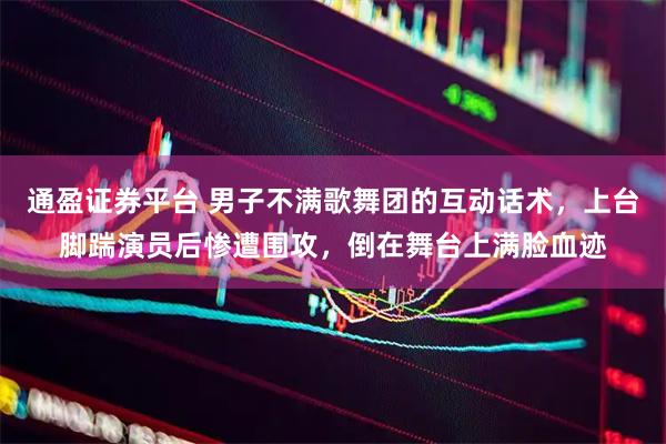 通盈证券平台 男子不满歌舞团的互动话术，上台脚踹演员后惨遭围攻，倒在舞台上满脸血迹