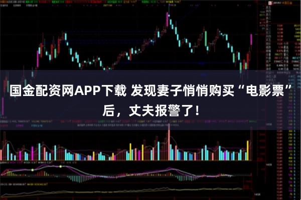 国金配资网APP下载 发现妻子悄悄购买“电影票”后，丈夫报警了！