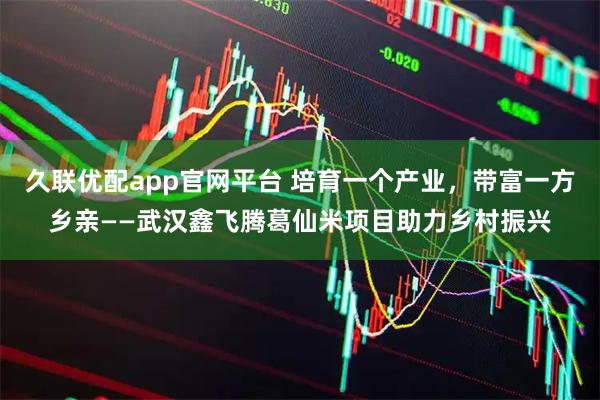 久联优配app官网平台 培育一个产业，带富一方乡亲——武汉鑫飞腾葛仙米项目助力乡村振兴