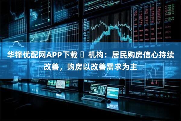 华锋优配网APP下载 ​机构：居民购房信心持续改善，购房以改善需求为主