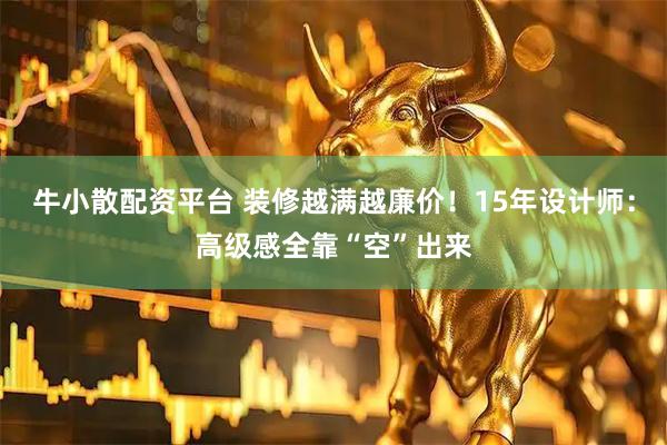 牛小散配资平台 装修越满越廉价！15年设计师：高级感全靠“空”出来