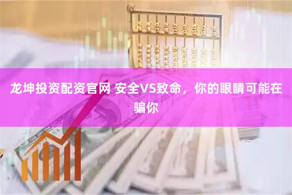 龙坤投资配资官网 安全VS致命，你的眼睛可能在骗你