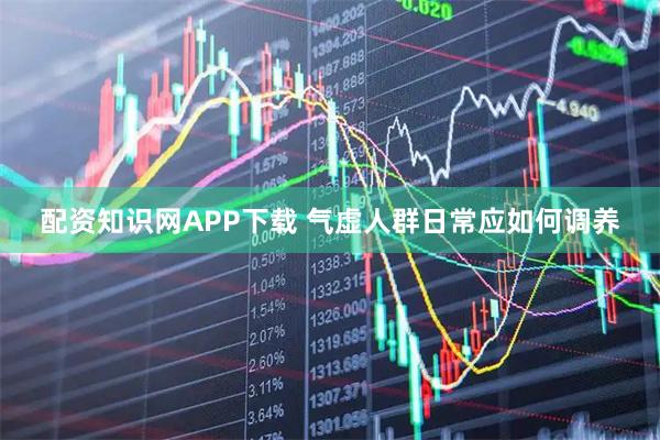 配资知识网APP下载 气虚人群日常应如何调养