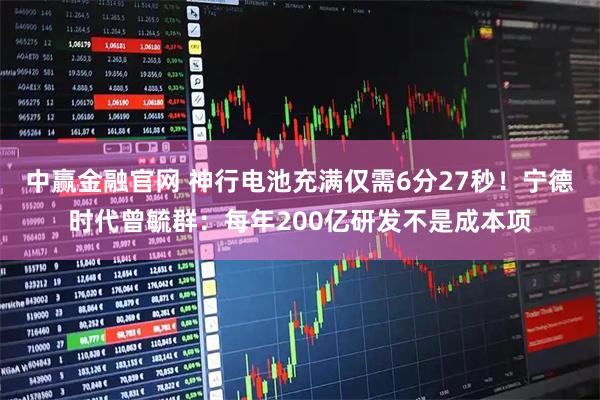 中赢金融官网 神行电池充满仅需6分27秒！宁德时代曾毓群：每年200亿研发不是成本项
